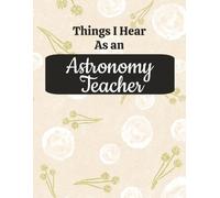 Things I Hear As an Astronomy Teacher: College Ruled Composition Notebook: Funny Science Teacher Gift Journal | Large 8.5 x 11 Notebook | 125 College ... for Lesson Planning, Notes & Daily Writing