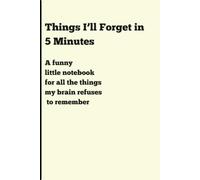 Things I’ll Forget in 5 Minutes: A funny little notebook for all the things my brain refuses to remember