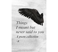Things I meant but never said to you: A poem collection