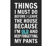 Things I Must Do Before I Leave The House Because I'm Old and Keep Forgetting My Pants: Blank Lined Notebook Journal - Funny Saying Sarcastic Work Gag ... Employees, Adults, Boss, Friends, and Family