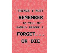 THINGS I MUST REMEMBER TO TELL MY FAMILY BEFORE I FORGET… OR DIE