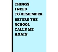 THINGS I NEED TO REMEMBER BEFORE THE SCHOOL CALLS ME AGAIN: Funny Gift Notebook Journal For Friends & Family
