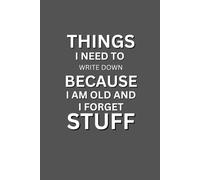 Things I Need To Write Down Because I Am Old And Forget Stuff.: A memory aid for the aging mind.