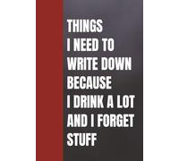 THINGS I NEED TO WRITE DOWN BECAUSE I DRINK A LOT AND I FORGET STUFF