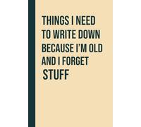 Things I Need to Write Down Because I’m Old and I Forget Stuff: Funny Lined Notebook for Seniors, Elderly Retired and Older Parents to Take Notes and Remember Stuff, 120 Pages