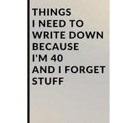 Things I Need to Write Down Because I'm 40 and I Forget Stuff: A Funny 40th Birthday Gag Gift, Midlife Crisis Present, and Practical Memory Notebook for Women and Men Turning Forty.