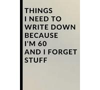 Things I Need to Write Down Because I'm 60 and I Forget Stuff: A Funny 60th Birthday Gag Gift, Retirement Present, and Practical Memory Notebook for Women and Men Turning Sixty.