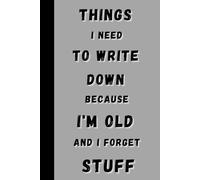 Things I Need To Write Down Because I'm Old And I Forget Stuff: A Practical Notebook Designed To Support Memory ; Clarity & Daily Organization .