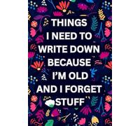 Things I Need To Write Down Because I'm Old And I Forget Stuff: Funny Notebook Journal For Notes, Appointments, Memories, Lists, Journaling and everyday Reminders For Older Adults
