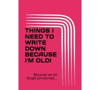 THINGS I NEED TO WRITE DOWN BECAUSE I'M OLD: Because we all forget sometimes...