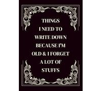 Things I Need To Write Down Because I'm Old & I Forget A lot of Stuff: Funny Aging Notebook Journal for Seniors, Elderly Parents, Retired Couples, Older People & Grandparents Who Wants Nothing