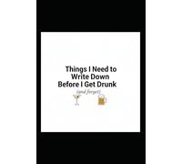 Things I Need to Write Down Before I Get Drunk (and forget) - Drunk Notes Personal Drinker's Journal: For Drinkers, Stoners, and Self-Proclaimed Lushes