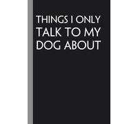Things I Only Talk To My Dog About: Notebook with Funny Quote On Cover for Friends, Teammates, Office, Boss, Employees, Staff (size 6x9 in,100 Pages)