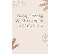 Things I Really Want To Say At Work but Can't: Notebook with Funny Quotes On The Cover for Friends, Employee, Office Manager, Birthdays, Christmas, Mother's Day ( 110 Pages, 6"x9")