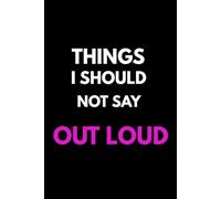 Things I Should Not Say Out Loud: Funny Notebook for Thoughts, Ideas, Rants and Things You Should Not Say Out Loud