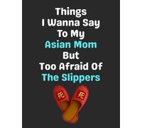 Things I Wanna Say To My Asian Mom But Too Afraid Of The Slippers: Funny Gag Gift Notebook Journal for Coworkers, Friends, Family or Anyone Who Needs a Laugh
