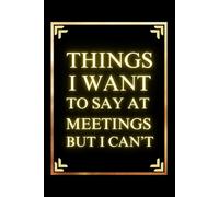 Things I Want To Say at Meetings but I Can't: 6x9 Lined Funny Office Notebook Journal for Adults, Boss from Team, Employees, Coworkers and Friends