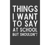 Things I Want to Say at School But Shouldn't: Funny School Notebook | Sarcastic Journal for Students, Teachers & School Staff | 6x9 Lined