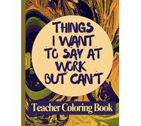 Things I Want to Say at Work but Can’t - Teacher Coloring Book: A Funny Coloring Book for Teachers with Clean Humor and Stress Relief Designs - No Swear Words