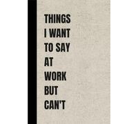 Things I Want to Say at Work But Can't: A Funny Lined Notebook for Notes, Meetings, Ideas, To-Do Lists, and Everyday Writing