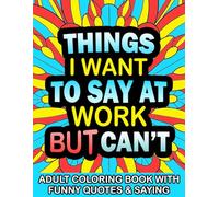 Things I Want To Say At Work But Can't: Adult Coloring Book with Funny Quotes & Sayings: Funny Sarcastic Gag Gift for Friends Coworkers And Family