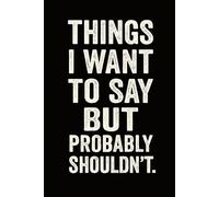 THINGS I WANT TO SAY BUT PROBABLY SHOULDN’T: A Hilarious Journal for Sarcastic Thoughts and Rants