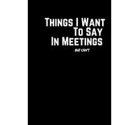 Things I Want To Say In Meetings But Can't: Funny Project Manager Notebook - Sarcastic Office Gag Gift for Coworkers - Blank Journal for Notes