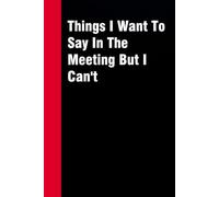 Things I Want To Say In The Meeting But I Can't: Funny Gag Gift Notebook for Co-workers, Office, Staff Member, New Jobs, Secret Santa, Birthday, Graduation [6"x9" - 100 lined pages]