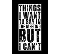 THINGS I WANT TO SAY IN THE MEETING BUT I CAN'T: Funny Notebook for Retirement: funny Gag Gifts for Co-workers , Seniors, women, men, friends, ... Journal for Work, Birthday, Christmas