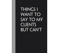 Things I Want To Say To My Clients But Can't: Notebook with Humor Quote On Cover for Friends, Women, Team, HR, Boss, Staff and Office (Size 6"x9")
