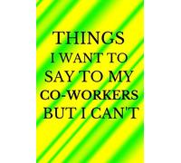 Things I want to say to my Co-workers but I can't: Humorous and Funny Journal for Employees and Workmates