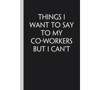 Things I Want to Say To My Co-Workers But I Can't: Notebook with Quotes On The Cover for Friends, Colleague, Co-workers, Family, Office, Teammates, Employees (6x9 inches)