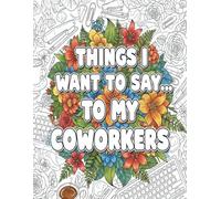 Things I Want to Say… To My Coworkers: Funny & Sarcastic Adult Coloring Book with Hilarious Office Quotes for Stress Relief and Work Humor