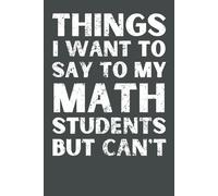 Things I Want to Say to My Math Students But Can’t: Funny Math Teacher Notebook | 6x9 Lined Journal, 120 Pages | Gift for Professors & Educators