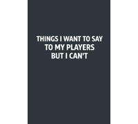 Things I Want To Say To My Players But I Can't: 6 x 9 Blank Lined Notebook Journal - Funny Saying Sarcastic Work Gag Gift for Basketball, Softball, ... Tennis Coaches, Sport Game Teammates, Adults