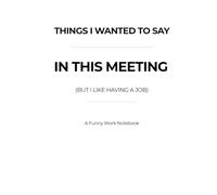 Things I Wanted to Say in This Meeting (But I Like Having a Job): A Funny Work Notebook Gift | 120 Lined Pages | 6×9