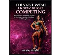 Things I wish I knew Before Competing: A Wellness Competitor's Guide to the Stage, Sacrifice, Mindset and Discipline