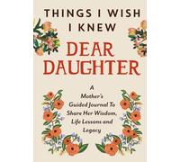 Things I Wish I Knew Dear Daughter: A Mother's Guided Journal To Share Her Wisdom, Life Lessons and Legacy