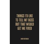 Things I'd Like To Tell My Boss But That Would Get Me Fired: Blank Lined Notebook Journal - Funny Saying Sarcastic Work Gag Gift for Office Coworkers, Employees, and Friends