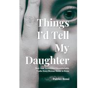 Things I'd Tell My Daughter: Real. Raw. Sometimes Uncomfortable. Truths Every Woman Needs to Know.
