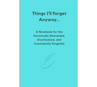 Things I'll Forget Anyway: A Notebook for the Chronically Distracted, Overbooked, and Consistently Forgetful