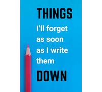 Things I'll Forget as soon as I write them Down: An unforgettable gift for your forgetful friend, coworker or family member