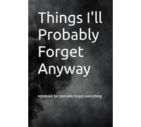 Things I'll Probably Forget Anyway: a funny notebook for men who forget everything