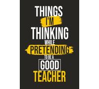 Things I'm Thinking While Pretending to Be a Good Teacher: Funny Teacher Gift for Educators, Teachers, Coworkers, Birthdays, Appreciation & Secret Santa