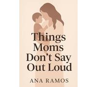 Things Moms Don't Say Out Loud: What We Feel But Never Say