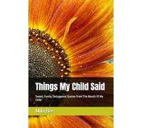 Things My Child Said: Sweet, Funny, Outrageous Quotes From The Mouth Of My Child