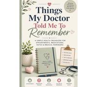 Things My Doctor Told Me To Remember: A Simple Health Organizer For Appointments, Medications, Notes & Medical Reminders
