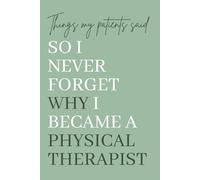 Things My Patients Said So I Never Forget Why I Became a Physical Therapist: A Memory Keepsake for Physical Therapists and Doctors of Physical Therapy