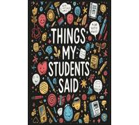 Things My Students Said: A Funny and Heartwarming Teacher Journal to Record Memorable Quotes, Hilarious Sayings, and Unforgettable Moments from Students