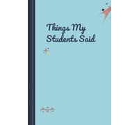 Things My Students Said: A Journal for Teachers to Write Down Funny, Quirky, and Unforgettable Classroom Moments: A Teacher’s Treasury of Classroom ... for Preserving the Chaos & Charm of Teaching*
